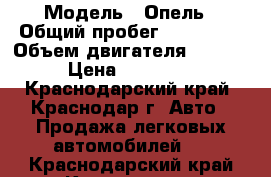  › Модель ­ Опель › Общий пробег ­ 179 000 › Объем двигателя ­ 1 600 › Цена ­ 240 000 - Краснодарский край, Краснодар г. Авто » Продажа легковых автомобилей   . Краснодарский край,Краснодар г.
